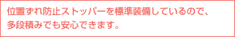 位置ずれ防止ストッパーを標準装備しているので、多段積みでも安心できます。
